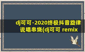 dj可可-2020终极抖音旋律说唱串烧(dj可可 remix)